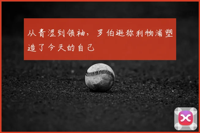 从青涩到领袖，罗伯逊称利物浦塑造了今天的自己
