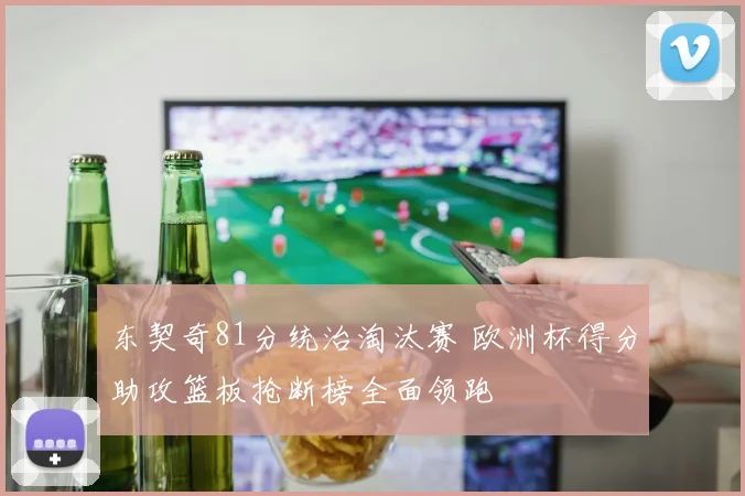 东契奇81分统治淘汰赛 欧洲杯得分助攻篮板抢断榜全面领跑