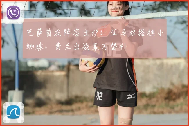 巴萨首发阵容出炉：亚马尔搭档小蜘蛛，费兰出战莱万替补