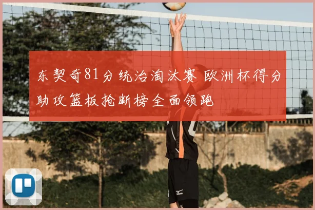东契奇81分统治淘汰赛 欧洲杯得分助攻篮板抢断榜全面领跑
