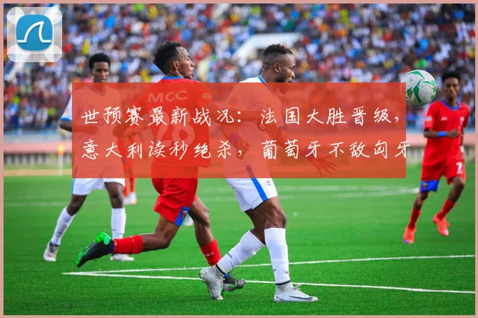 世预赛最新战况：法国大胜晋级，意大利读秒绝杀，葡萄牙不敌匈牙利