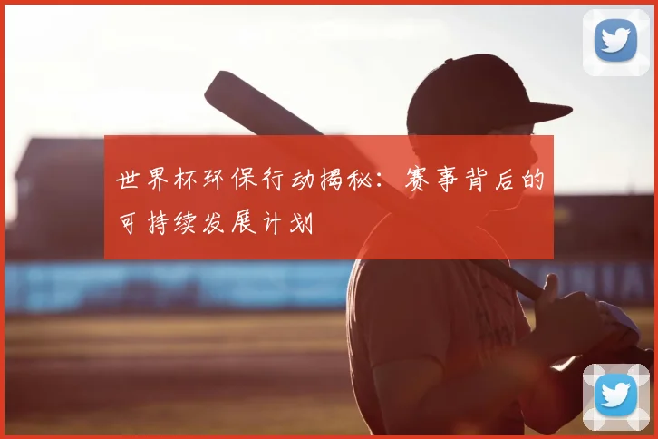 世界杯环保行动揭秘：赛事背后的可持续发展计划