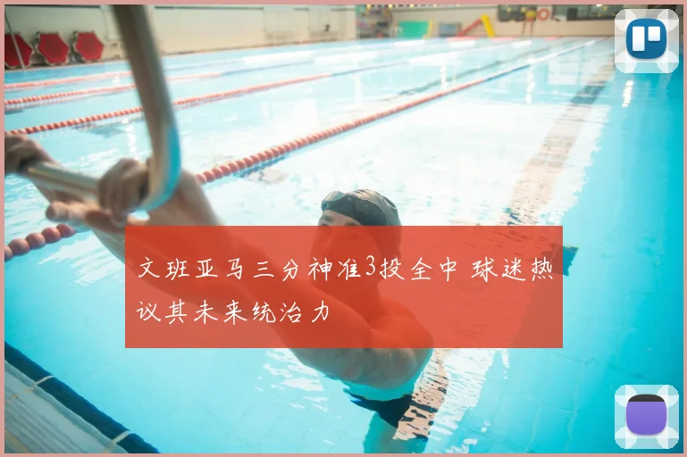 文班亚马三分神准3投全中 球迷热议其未来统治力