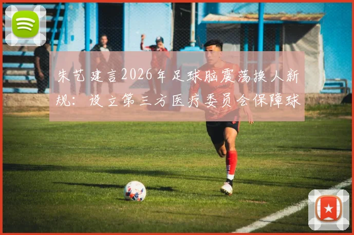 朱艺建言2026年足球脑震荡换人新规：设立第三方医疗委员会保障球员安全