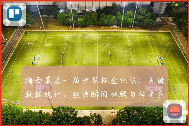 梅西最后一届世界杯全记录：关键数据统计、经典瞬间回顾与传奇生涯深度解读