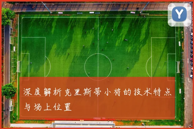 深度解析克里斯蒂小将的技术特点与场上位置