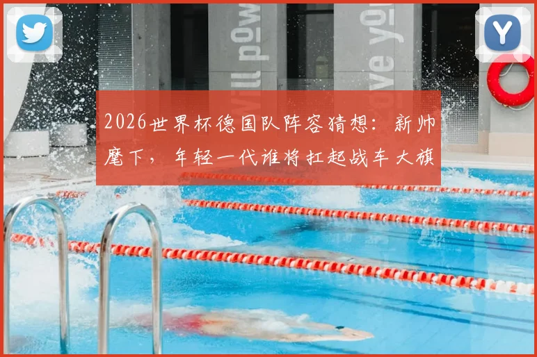 2026世界杯德国队阵容猜想：新帅麾下，年轻一代谁将扛起战车大旗？