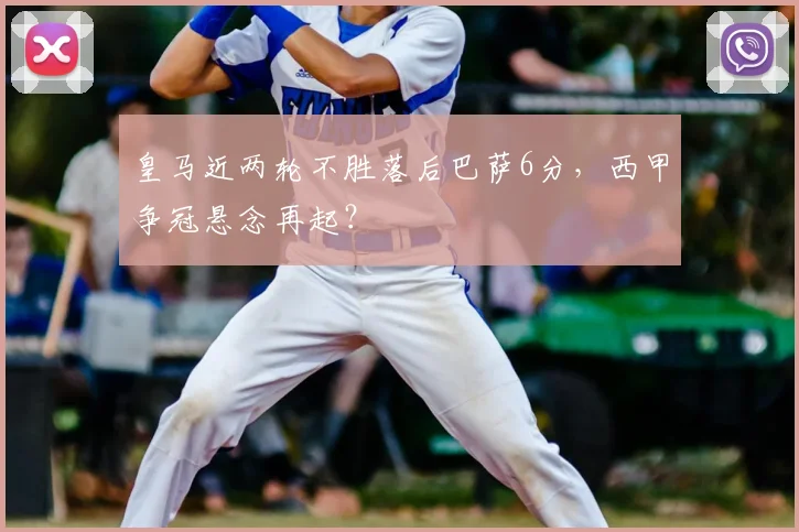 皇马近两轮不胜落后巴萨6分，西甲争冠悬念再起？