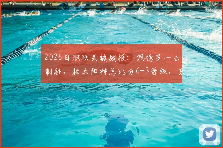 2026日职联关键战报：佩德罗一击制胜，柏太阳神总比分6-3晋级，京都不死鸟虽胜犹败