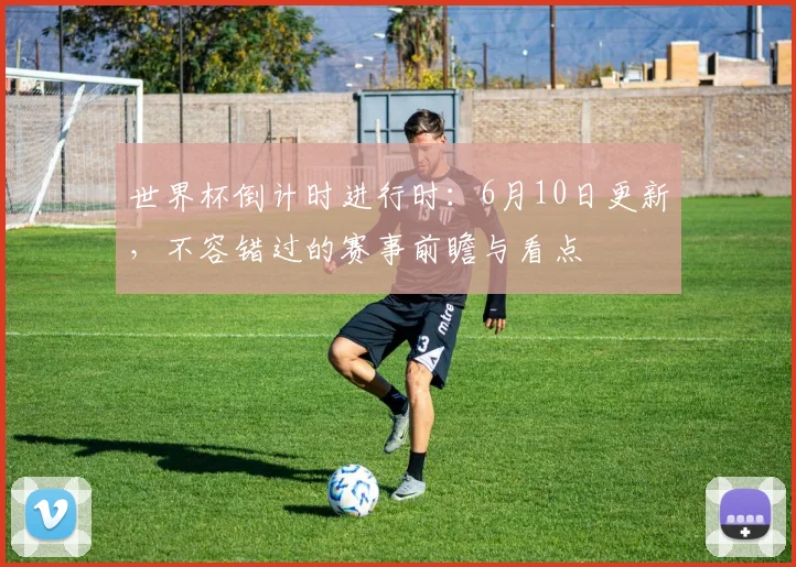 世界杯倒计时进行时：6月10日更新，不容错过的赛事前瞻与看点