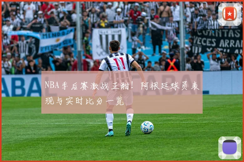NBA季后赛激战正酣！阿根廷球员表现与实时比分一览