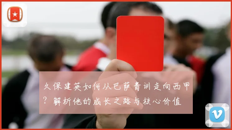 久保建英如何从巴萨青训走向西甲？解析他的成长之路与核心价值