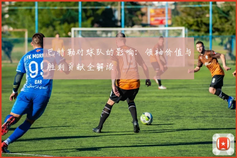 巴特勒对球队的影响：领袖价值与胜利贡献全解读