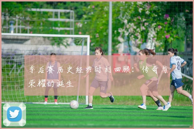 季后赛历史经典时刻回顾：传奇与荣耀的诞生