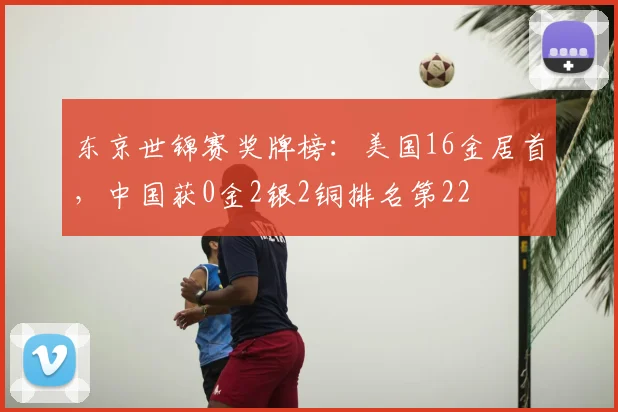 东京世锦赛奖牌榜：美国16金居首，中国获0金2银2铜排名第22