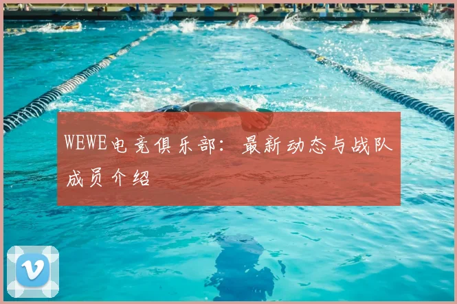 WEWE电竞俱乐部：最新动态与战队成员介绍