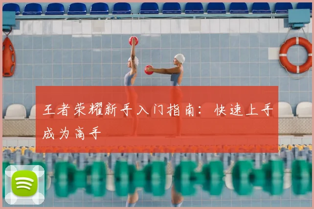王者荣耀新手入门指南：快速上手成为高手