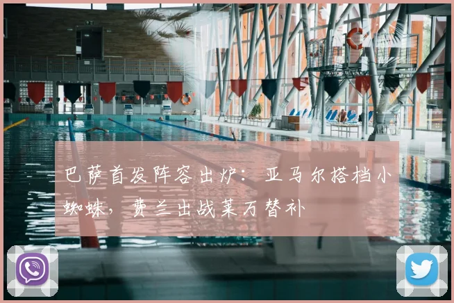 巴萨首发阵容出炉：亚马尔搭档小蜘蛛，费兰出战莱万替补