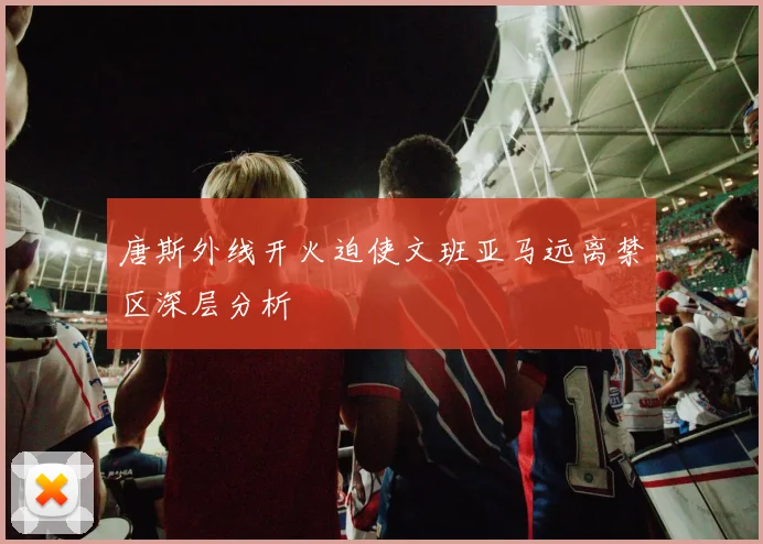 唐斯外线开火迫使文班亚马远离禁区深层分析