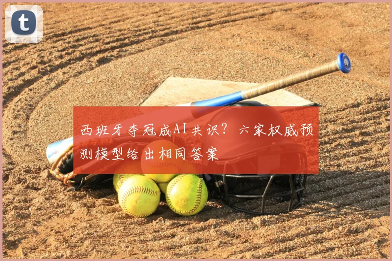 西班牙夺冠成AI共识？六家权威预测模型给出相同答案