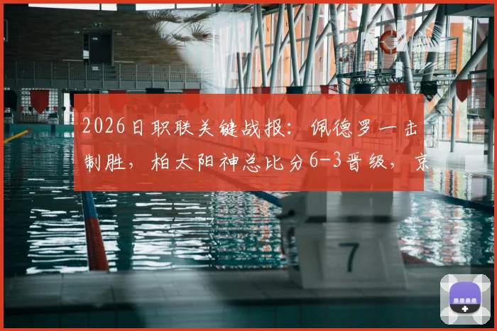2026日职联关键战报：佩德罗一击制胜，柏太阳神总比分6-3晋级，京都不死鸟虽胜犹败