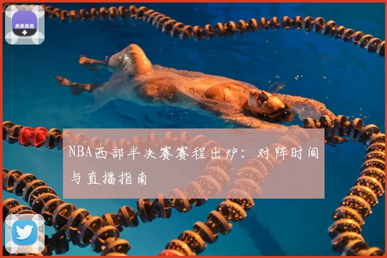 NBA西部半决赛赛程出炉：对阵时间与直播指南