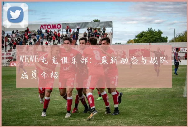 WEWE电竞俱乐部:最新动态与战队成员介绍