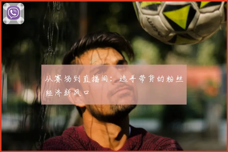 从赛场到直播间：选手带货的粉丝经济新风口