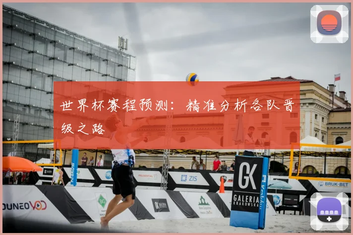 世界杯赛程预测：精准分析各队晋级之路