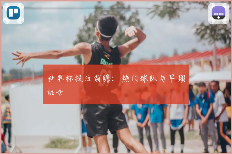 世界杯投注前瞻：热门球队与早期机会