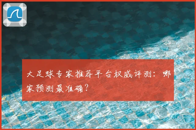 大足球专家推荐平台权威评测：哪家预测最准确？