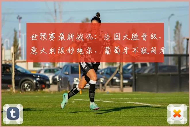 世预赛最新战况：法国大胜晋级，意大利读秒绝杀，葡萄牙不敌匈牙利