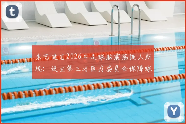 朱艺建言2026年足球脑震荡换人新规：设立第三方医疗委员会保障球员安全