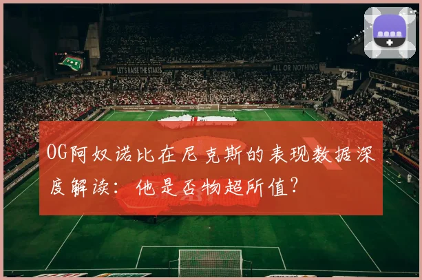 OG阿奴诺比在尼克斯的表现数据深度解读：他是否物超所值？