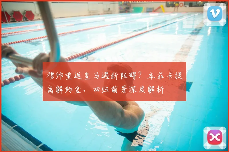 穆帅重返皇马遇新阻碍？本菲卡提高解约金，回归前景深度解析