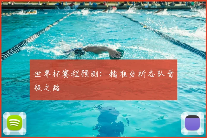 世界杯赛程预测：精准分析各队晋级之路