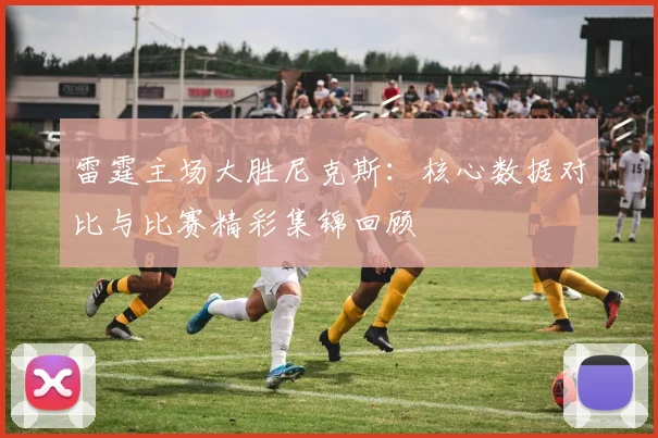 雷霆主场大胜尼克斯：核心数据对比与比赛精彩集锦回顾