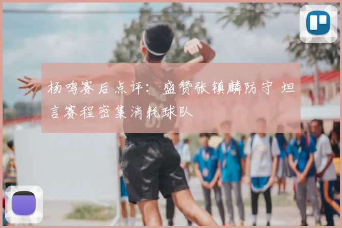 杨鸣赛后点评：盛赞张镇麟防守 坦言赛程密集消耗球队