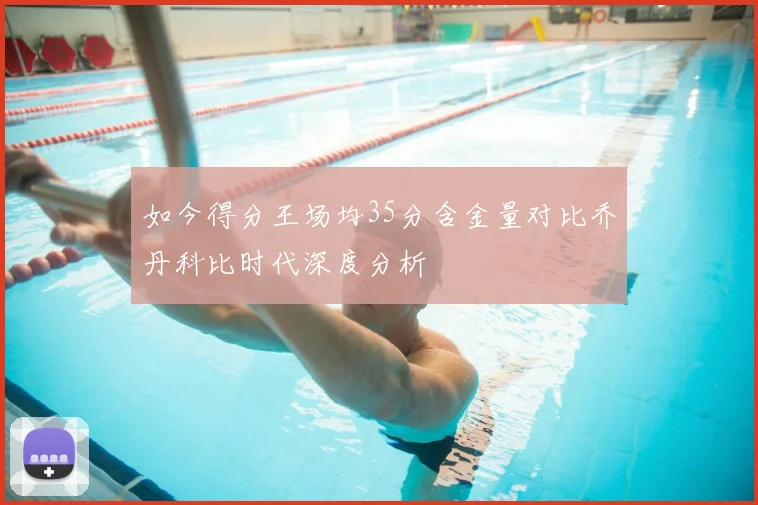 如今得分王场均35分含金量对比乔丹科比时代深度分析