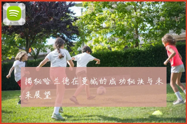 揭秘哈兰德在曼城的成功秘诀与未来展望