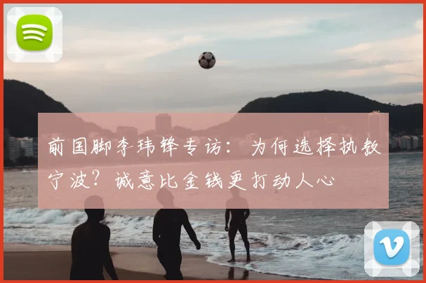 前国脚李玮锋专访：为何选择执教宁波？诚意比金钱更打动人心