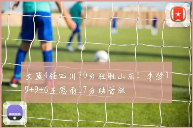女篮4强四川70分狂胜山东！李梦19+9+6王思雨17分助晋级