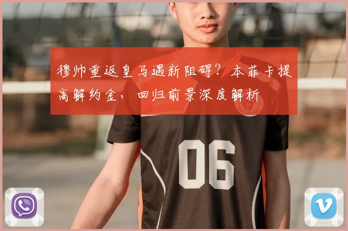 穆帅重返皇马遇新阻碍？本菲卡提高解约金，回归前景深度解析